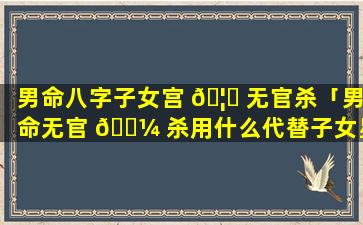 男命八字子女宫 🦊 无官杀「男命无官 🌼 杀用什么代替子女星」